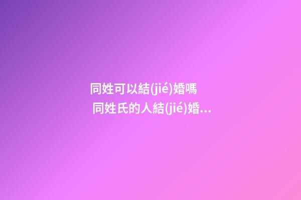 同姓可以結(jié)婚嗎    同姓氏的人結(jié)婚風(fēng)水講究